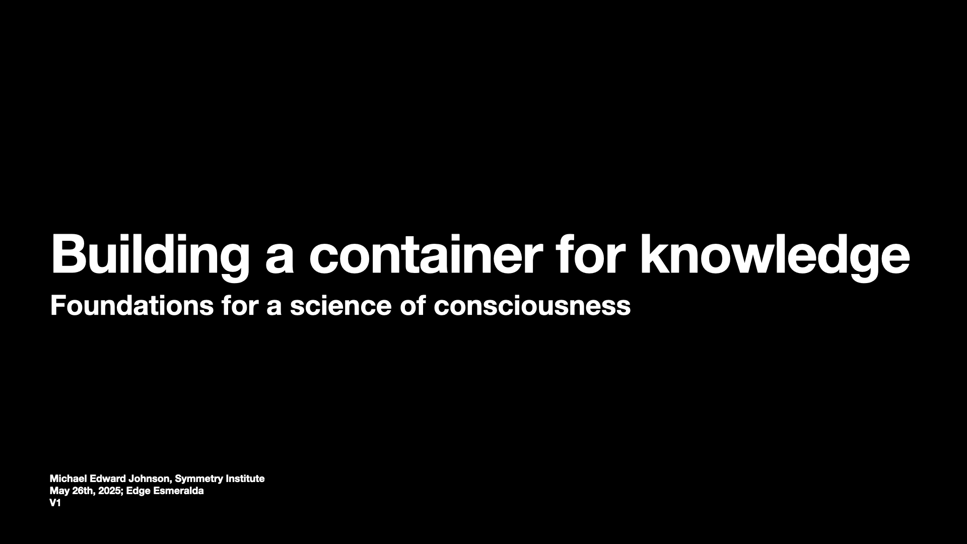 Image text:
Building a container for knowledge
Foundations for a science of consciousness
Michael Edward Johnson, Symmetry Institute
May 26th, 2025; Edge Esmeralda
V1