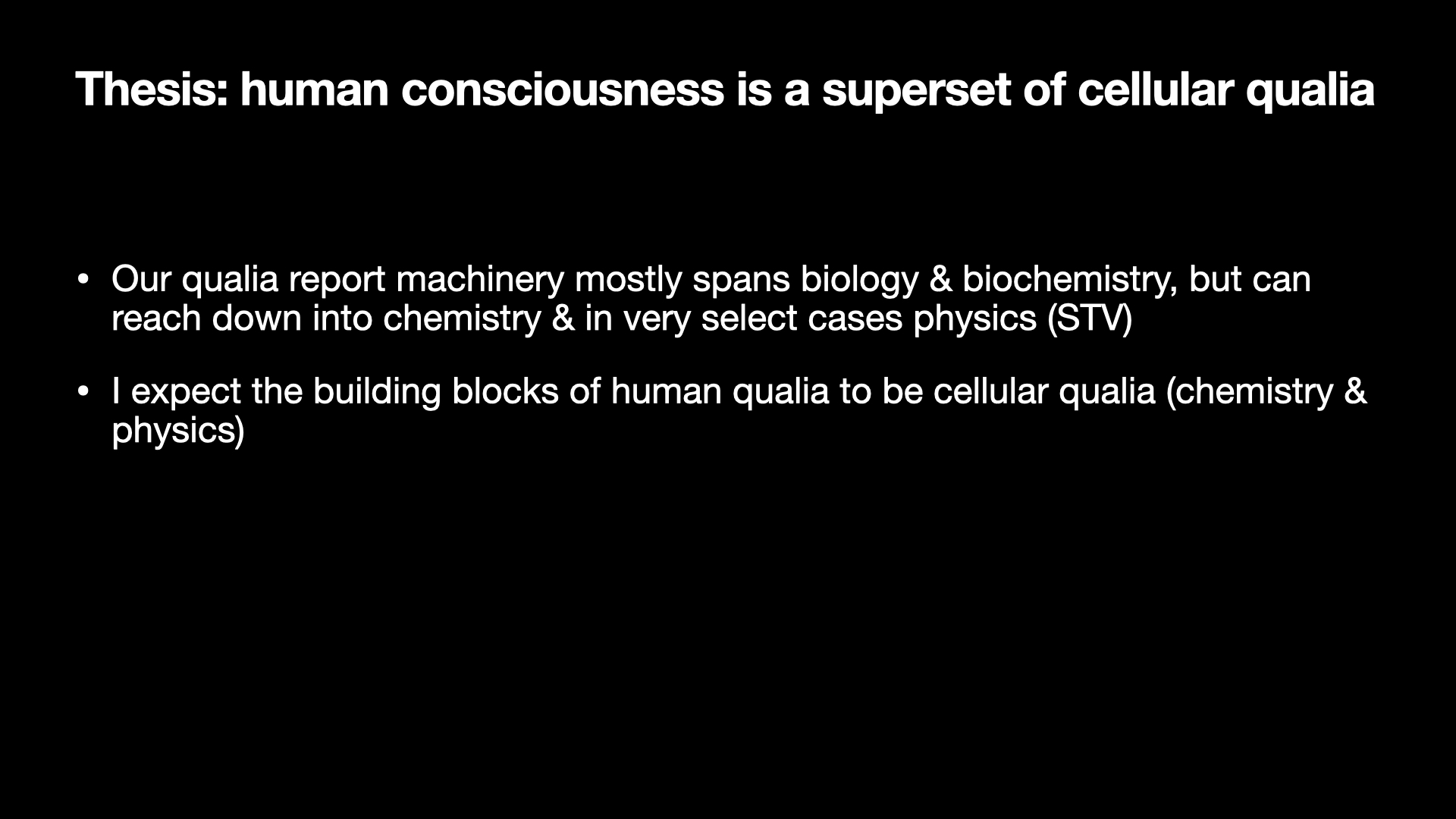 Image text:
Thesis: human consciousness is a superset of cellular qualia
• Our qualia report machinery mostly spans biology & biochemistry, but can reach down into chemistry & in very select cases physics (STV)
• I expect the building blocks of human qualia to be cellular qualia (chemistry & physics)